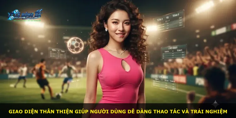 Giao diện thân thiện giúp người dùng dễ dàng thao tác và trải nghiệm