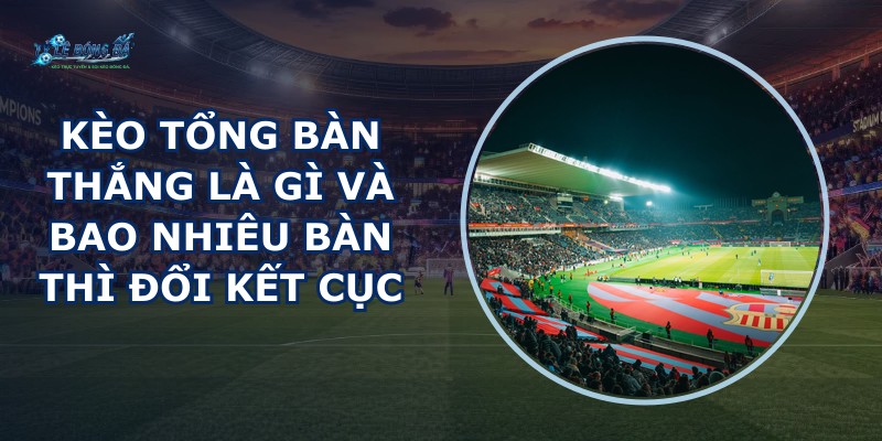 Kèo Tổng Bàn Thắng Là Gì