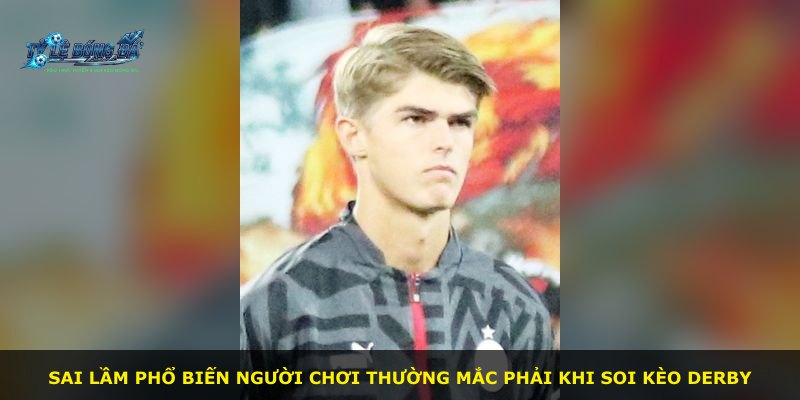 Sai lầm phổ biến người chơi thường mắc phải khi soi kèo derby
